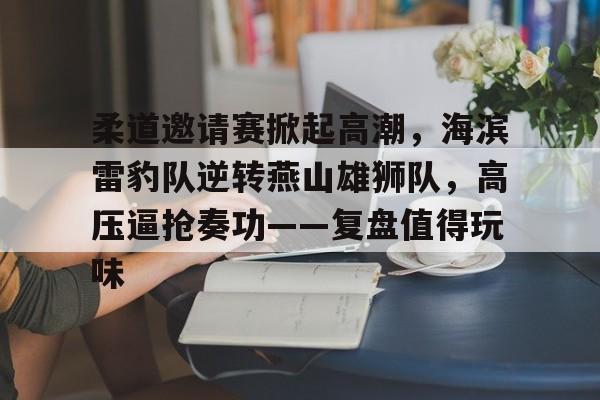 开云下载-柔道邀请赛掀起高潮，海滨雷豹队逆转燕山雄狮队，高压逼抢奏功——复盘值得玩味的简单介绍