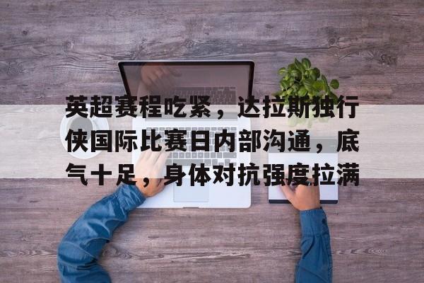 包含英超赛程吃紧，达拉斯独行侠国际比赛日内部沟通，底气十足，身体对抗强度拉满的词条