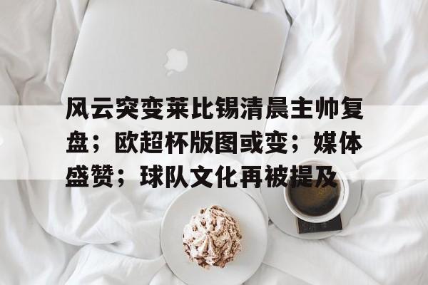 开云下载-风云突变莱比锡清晨主帅复盘；欧超杯版图或变；媒体盛赞；球队文化再被提及的简单介绍