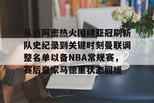 开云app-从迈阿密热火围绕亚冠刷新队史纪录到关键时刻曼联调整名单以备NBA常规赛，赛后皇家马德里状态回暖的简单介绍